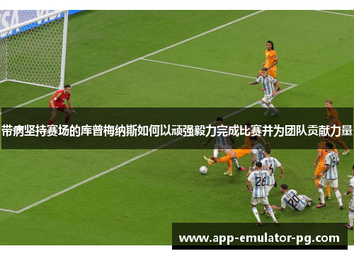 带病坚持赛场的库普梅纳斯如何以顽强毅力完成比赛并为团队贡献力量