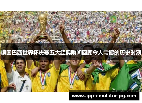 德国巴西世界杯决赛五大经典瞬间回顾令人震撼的历史时刻