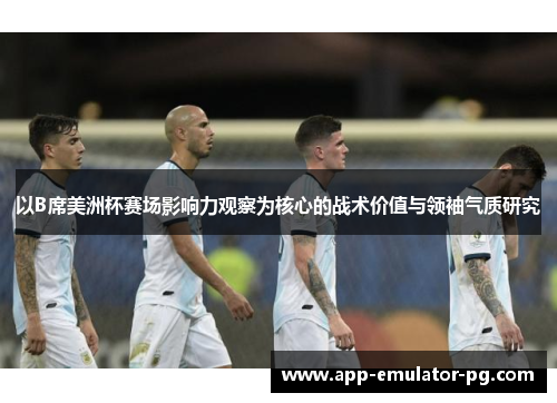 以B席美洲杯赛场影响力观察为核心的战术价值与领袖气质研究