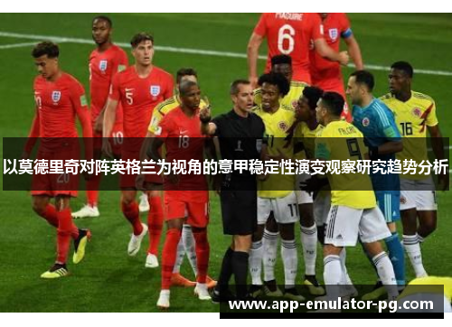 以莫德里奇对阵英格兰为视角的意甲稳定性演变观察研究趋势分析