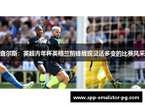 查尔斯：英超青年杯英格兰前锋展现灵活多变的比赛风采