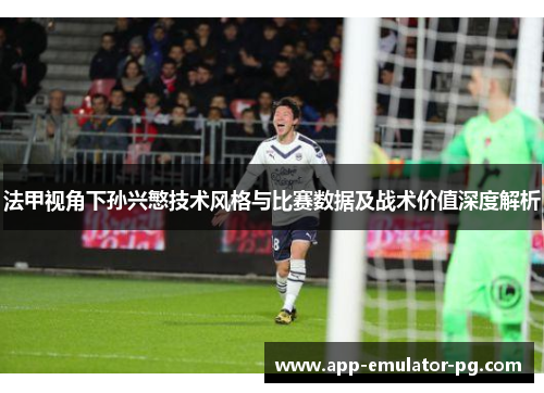 法甲视角下孙兴慜技术风格与比赛数据及战术价值深度解析