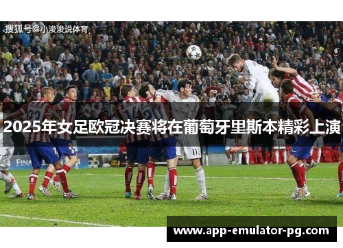 2025年女足欧冠决赛将在葡萄牙里斯本精彩上演