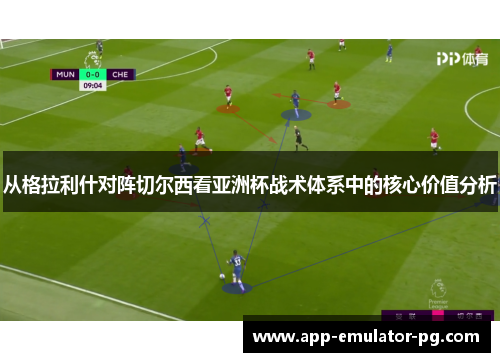从格拉利什对阵切尔西看亚洲杯战术体系中的核心价值分析