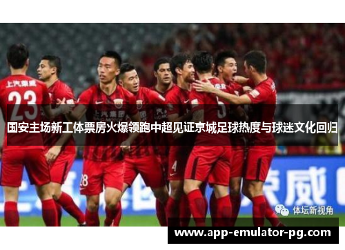国安主场新工体票房火爆领跑中超见证京城足球热度与球迷文化回归
