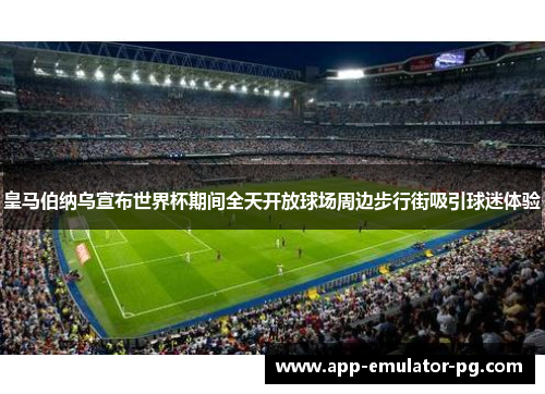 皇马伯纳乌宣布世界杯期间全天开放球场周边步行街吸引球迷体验 皇马伯纳乌宣布世界杯期间全天开放球场周边步行街吸引球迷体验