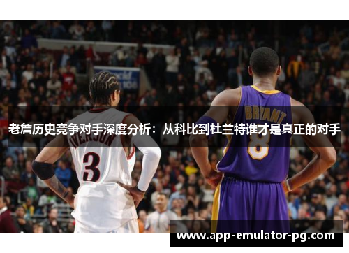 老詹历史竞争对手深度分析：从科比到杜兰特谁才是真正的对手