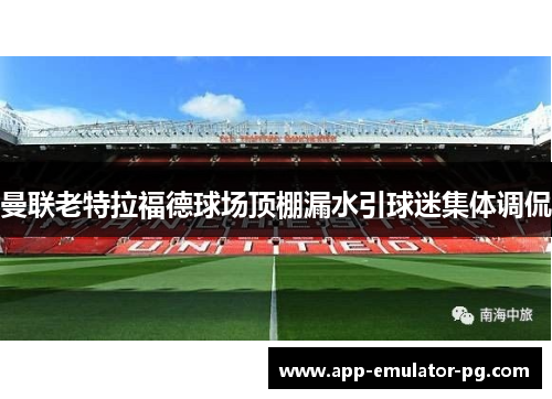 曼联老特拉福德球场顶棚漏水引球迷集体调侃