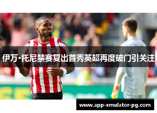 伊万·托尼禁赛复出首秀英超再度破门引关注