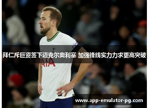 拜仁斥巨资签下迈克尔奥利塞 加强锋线实力力求更高突破 拜仁斥巨资签下迈克尔奥利塞 加强锋线实力力求更高突破