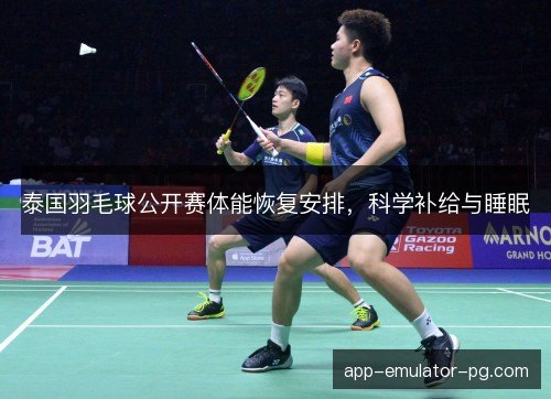 泰国羽毛球公开赛体能恢复安排，科学补给与睡眠