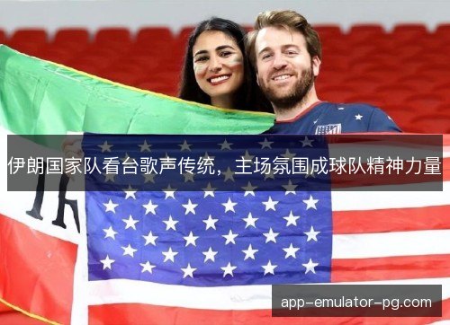 伊朗国家队看台歌声传统，主场氛围成球队精神力量